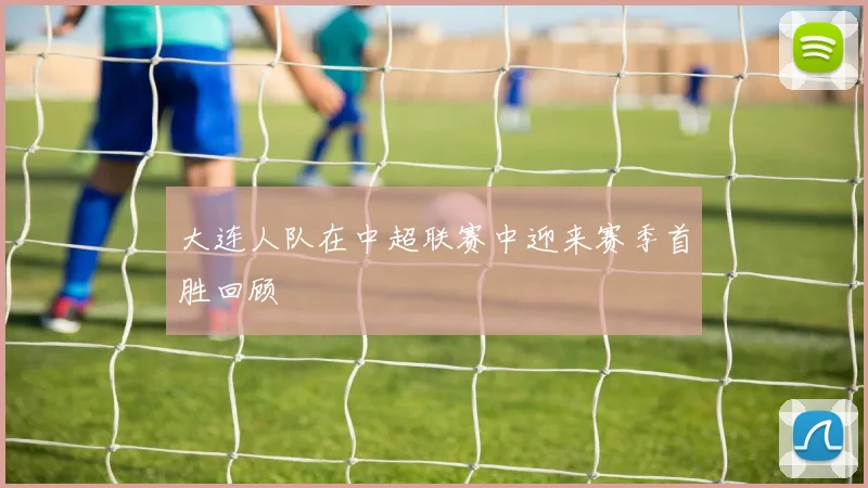 大连人队在中超联赛中迎来赛季首胜回顾