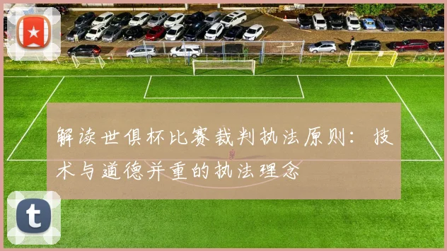 解读世俱杯比赛裁判执法原则:技术与道德并重的执法理念