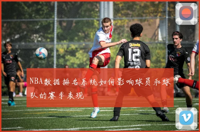 NBA数据排名系统如何影响球员和球队的赛季表现