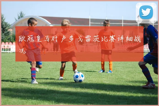 欧冠皇马对卢多戈雷茨比赛详细战况
