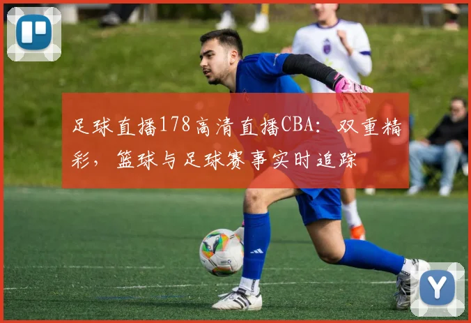 足球直播178高清直播CBA：双重精彩，篮球与足球赛事实时追踪