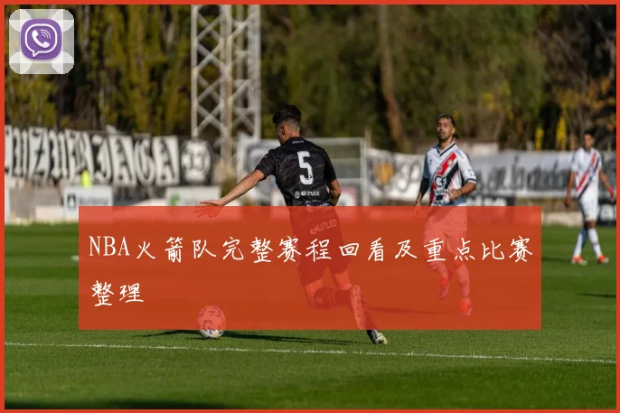 NBA火箭队完整赛程回看及重点比赛整理