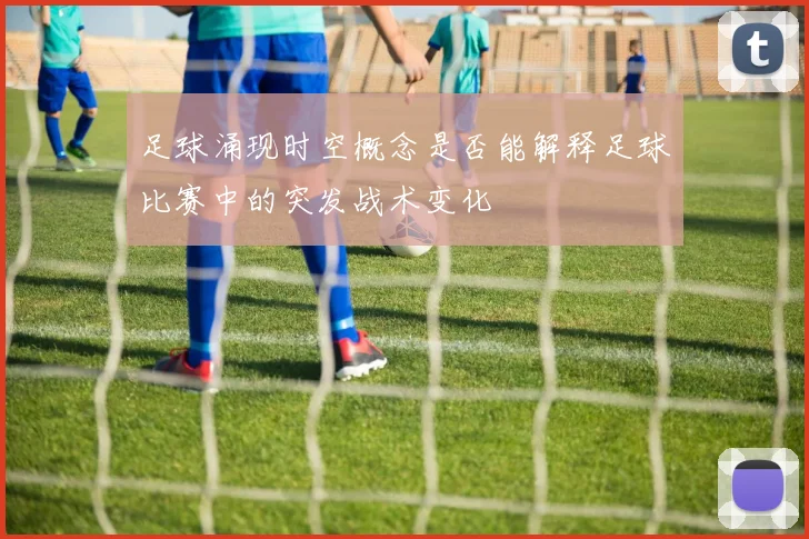 足球涌现时空概念是否能解释足球比赛中的突发战术变化