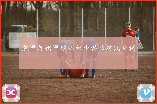 意甲与德甲球队综合实力对比分析