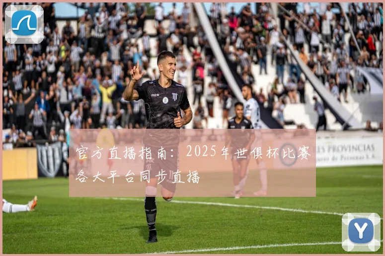 官方直播指南：2025年世俱杯比赛各大平台同步直播