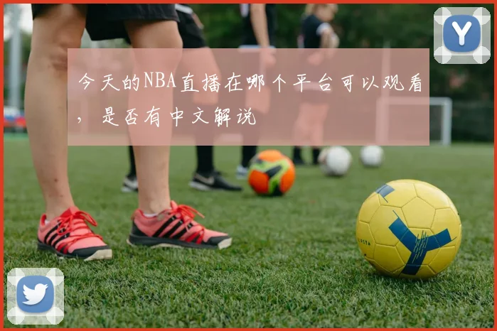 今天的NBA直播在哪个平台可以观看,是否有中文解说