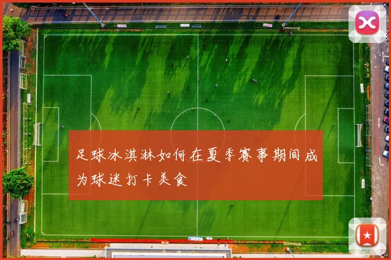 足球冰淇淋如何在夏季赛事期间成为球迷打卡美食