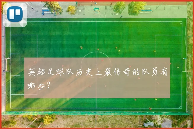 英超足球队历史上最传奇的队员有哪些？