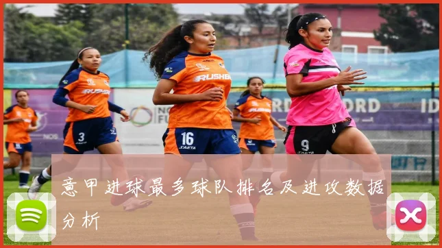 意甲进球最多球队排名及进攻数据分析