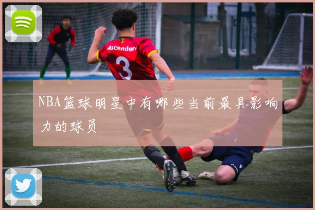 NBA篮球明星中有哪些当前最具影响力的球员