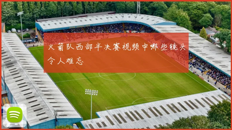 火箭队西部半决赛视频中哪些镜头令人难忘