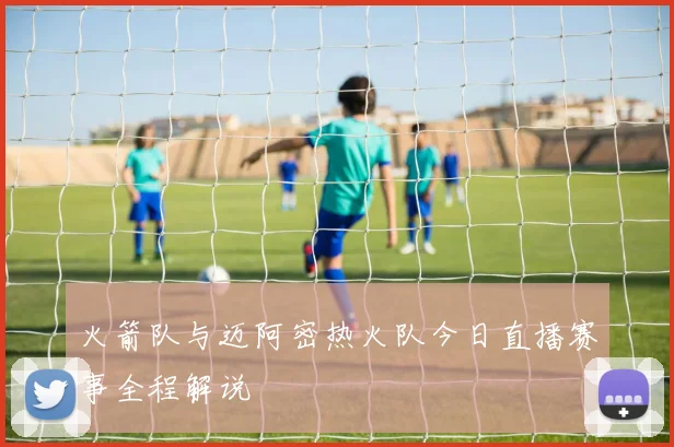 火箭队与迈阿密热火队今日直播赛事全程解说