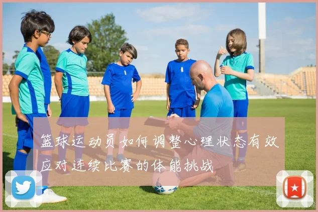 篮球运动员如何调整心理状态有效应对连续比赛的体能挑战