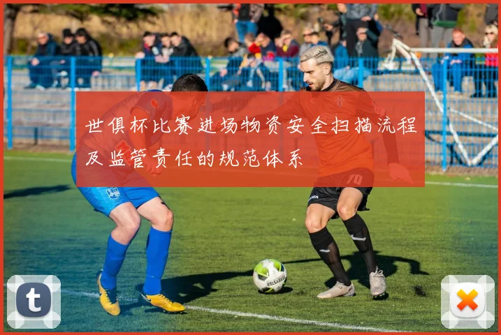 世俱杯比赛进场物资安全扫描流程及监管责任的规范体系